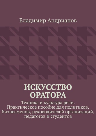 Искусство оратора. Техника и культура речи. Практическое пособие для политиков, бизнесменов, руководителей организаций, педагогов и студентов