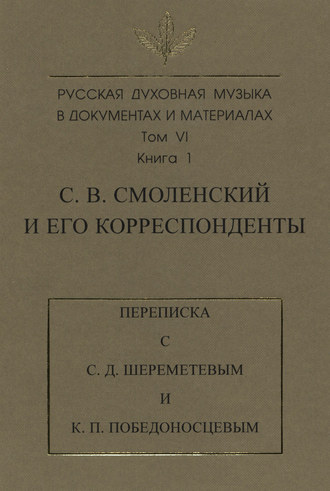 Русская духовная музыка в документах и материалах. Том 6. Книга 1: С. В. Смоленский и его корреспонденты. Переписка с С. Д. Шереметевым и К. П. Победоносцевым