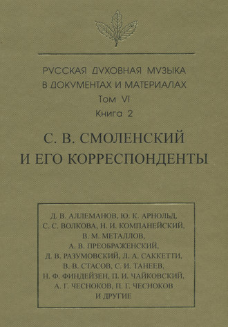 Русская духовная музыка в документах и материалах. Том 6. Книга 2: С. В. Смоленский и его корреспонденты. Переписка с С. С. Волковой, Д. В. Разумовским, А. В. Преображенским, В. М. Металловым, C. И. Т