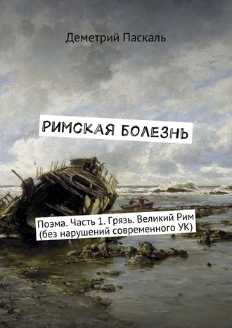 Римская болезнь. Поэма. Часть 1. Грязь. Великий Рим (без нарушений современного УК)