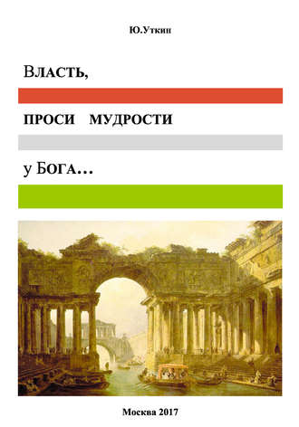 Власть, проси мудрости у бога… Статьи и не придуманные истории 1917-2017