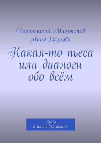 Какая-то пьеса или диалоги обо всём. Пьеса в пяти действиях