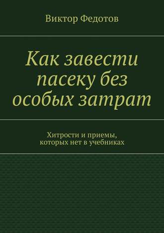 Как завести пасеку без особых затрат. Хитрости и приемы, которых нет в учебниках