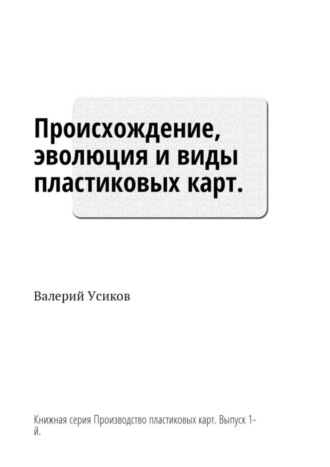 Происхождение, эволюция и виды пластиковых карт. Книжная серия «Производство пластиковых карт». Выпуск 1-й