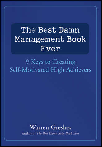 The Best Damn Management Book Ever. 9 Keys to Creating Self-Motivated High Achievers