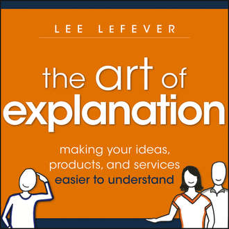 The Art of Explanation. Making your Ideas, Products, and Services Easier to Understand