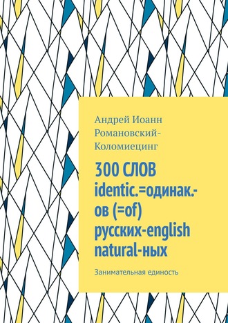 300 СЛОВ identic.=одинак.-ов (=of) русских-english natural-ных. Занимательная единость