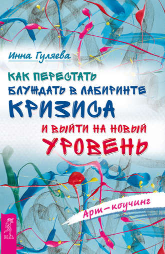 Арт-коучинг. Как перестать блуждать в лабиринте кризиса и выйти на новый уровень