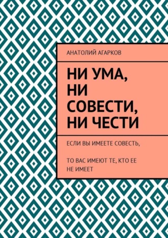 Ни ума, ни совести, ни чести. Если Вы имеете совесть, то Вас имеют те, кто ее не имеет
