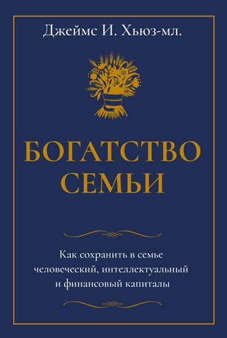 Богатство семьи. Как сохранить в семье человеческий, интеллектуальный и финансовый капиталы