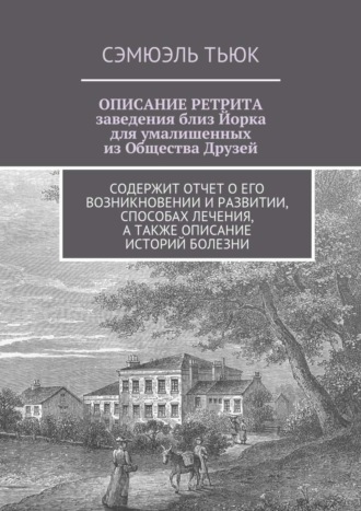 ОПИСАНИЕ РЕТРИТА, заведения близ Йорка для умалишенных из Общества Друзей. Содержит отчет о его возникновении и развитии, способах лечения, а также описание историй болезни