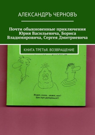 Почти обыкновенные приключения Юрия Васильевича, Бориса Владимировича, Сергея Дмитриевича. Книга третья. Возвращение