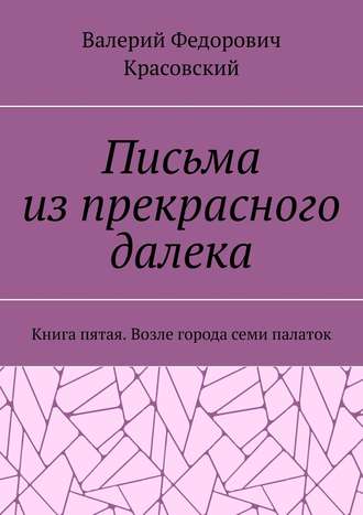 Письма из прекрасного далека. Книга пятая. Возле города семи палаток