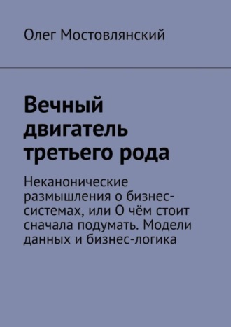 Вечный двигатель третьего рода. Неканонические размышления о бизнес-системах, или О чём стоит сначала подумать. Модели данных и бизнес-логика