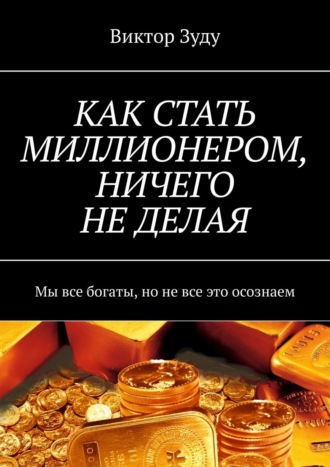 КАК СТАТЬ МИЛЛИОНЕРОМ, НИЧЕГО НЕ ДЕЛАЯ. Мы все богаты, но не все это осознаем