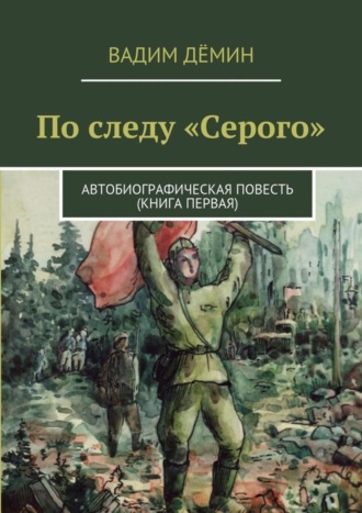 По следу «Серого». Автобиографическая повесть (книга первая)