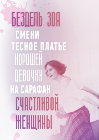 Смени тесное платье хорошей девочки на сарафан счастливой женщины. Удивительная история счастливой женщины