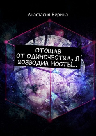Отощав от одиночества, я возводил мосты…