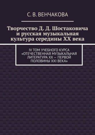 Творчество Д. Д. Шостаковича и русская музыкальная культура середины XX века. IV том учебного курса «Отечественная музыкальная литература XX – первой половины XXI века»