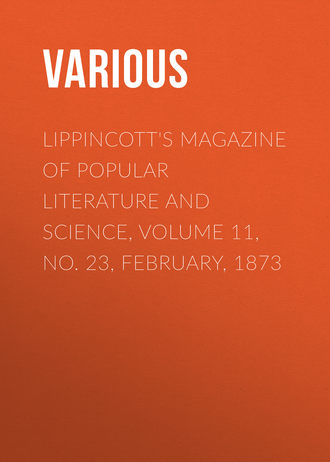 Lippincott&apos;s Magazine of Popular Literature and Science, Volume 11, No. 23, February, 1873