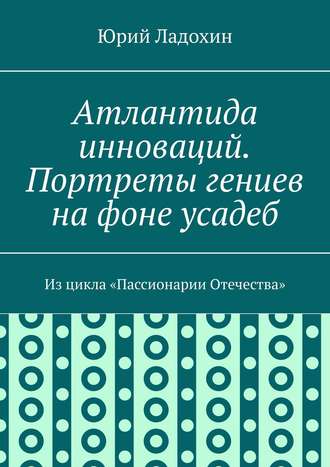 Атлантида инноваций. Портреты гениев на фоне усадеб. Из цикла «Пассионарии Отечества»