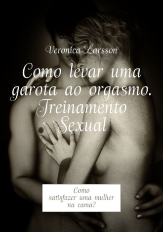 Como levar uma garota ao orgasmo. Treinamento Sexual. Como satisfazer uma mulher na cama?