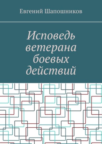 Исповедь ветерана боевых действий. От маршала до рядового