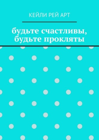 будьте счастливы, будьте прокляты