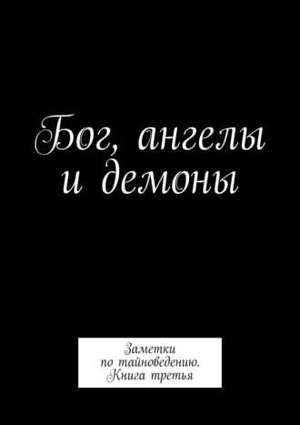 Бог, ангелы и демоны. Заметки по тайноведению. Книга третья