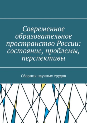 Современное образовательное пространство России: состояние, проблемы, перспективы. Сборник научных трудов