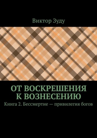 От воскрешения к вознесению. Книга 2. Бессмертие – привилегия богов