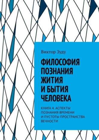 Философия познания жития и бытия человека. Книга 4. Аспекты познания времени и пустоты пространства вечности