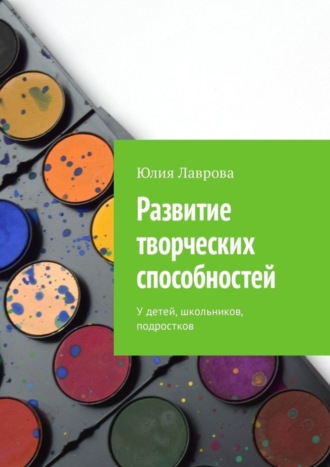 Развитие творческих способностей. У детей, школьников, подростков