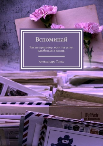 Вспоминай. Рак не приговор, если ты успел влюбиться в жизнь.