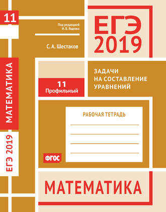 ЕГЭ 2019. Математика. Задачи на составление уравнений. Задача 11 (профильный уровень). Рабочая тетрадь