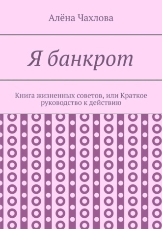 Я банкрот. Книга жизненных советов, или Краткое руководство к действию