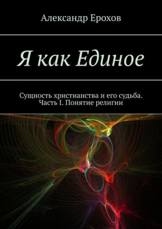 Я как Единое. Сущность христианства и его судьба. Часть I. Понятие религии