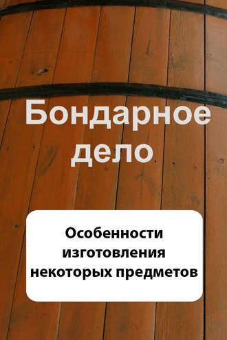 Бондарное дело. Особенности изготовления некоторых предметов