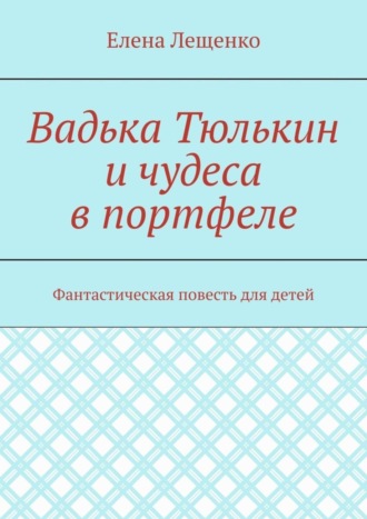 Вадька Тюлькин и чудеса в портфеле. Фантастическая повесть для детей