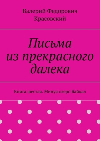 Письма из прекрасного далека. Книга шестая. Минуя озеро Байкал