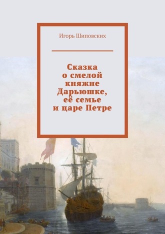 Сказка о смелой княжне Дарьюшке, её семье и царе Петре