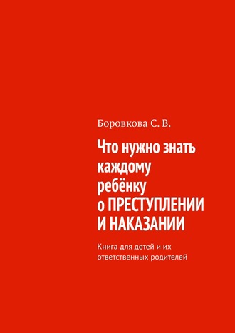Что нужно знать каждому ребёнку о преступлении и наказании. Книга для детей и их ответственных родителей
