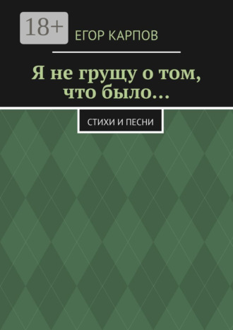 Я не грущу о том, что было… Стихи и песни