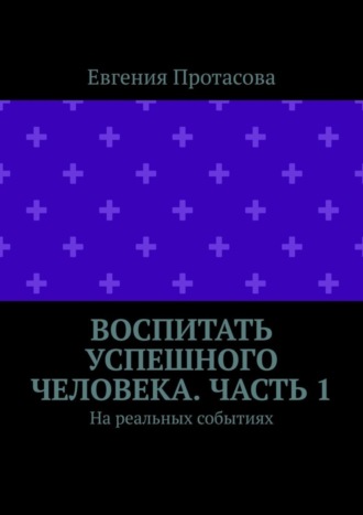 Воспитать успешного человека. Часть 1. На реальных событиях