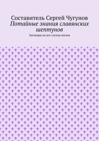 Потайные знания славянских шептунов. Заговоры на все случаи жизни