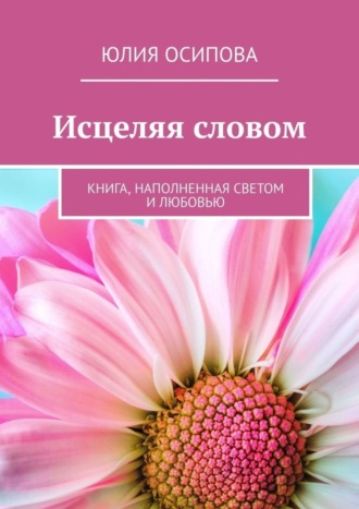 Исцеляя словом. Книга, наполненная Светом и Любовью