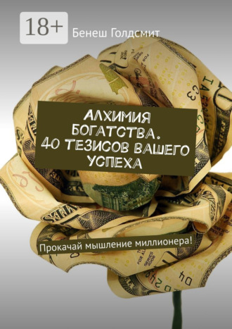 Алхимия богатства. 40 тезисов вашего успеха. Прокачай мышление миллионера!