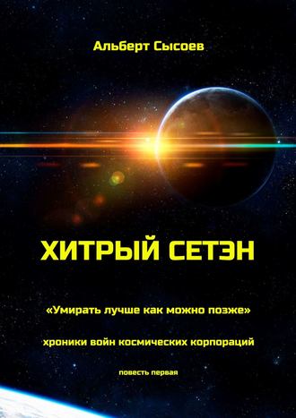 Хитрый Сетэн. «Умирать лучше как можно позже». Хроники войн космических корпораций. Повесть первая