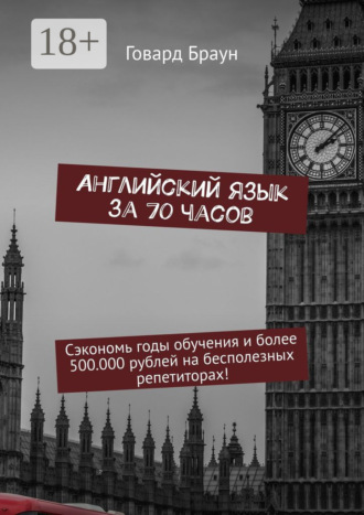 Английский язык за 70 часов. Сэкономь годы обучения и более 500.000 рублей на бесполезных репетиторах!