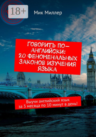 Говорить по-английски: 20 феноменальных законов изучения языка. Выучи английский язык за 3 месяца по 10 минут в день!